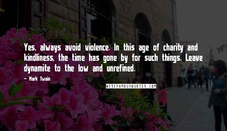 Mark Twain Quotes: Yes, always avoid violence. In this age of charity and kindliness, the time has gone by for such things. Leave dynamite to the low and unrefined.