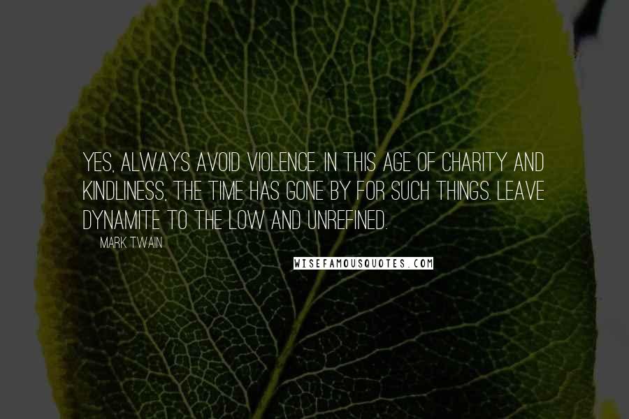 Mark Twain Quotes: Yes, always avoid violence. In this age of charity and kindliness, the time has gone by for such things. Leave dynamite to the low and unrefined.