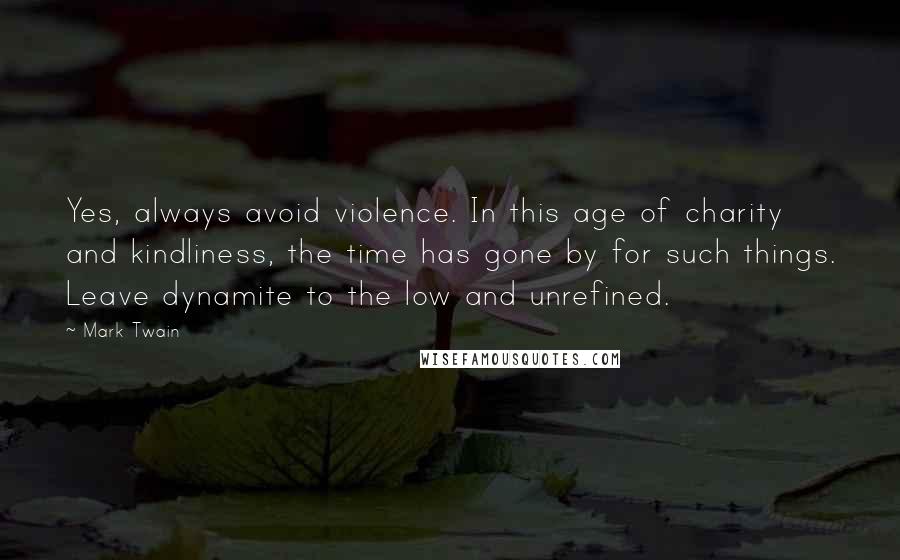 Mark Twain Quotes: Yes, always avoid violence. In this age of charity and kindliness, the time has gone by for such things. Leave dynamite to the low and unrefined.