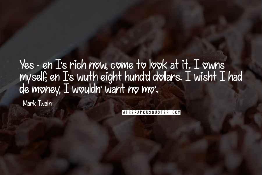 Mark Twain Quotes: Yes - en I's rich now, come to look at it. I owns myself, en I's wuth eight hund'd dollars. I wisht I had de money, I wouldn' want no mo'.