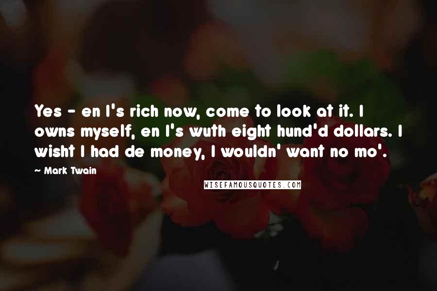 Mark Twain Quotes: Yes - en I's rich now, come to look at it. I owns myself, en I's wuth eight hund'd dollars. I wisht I had de money, I wouldn' want no mo'.