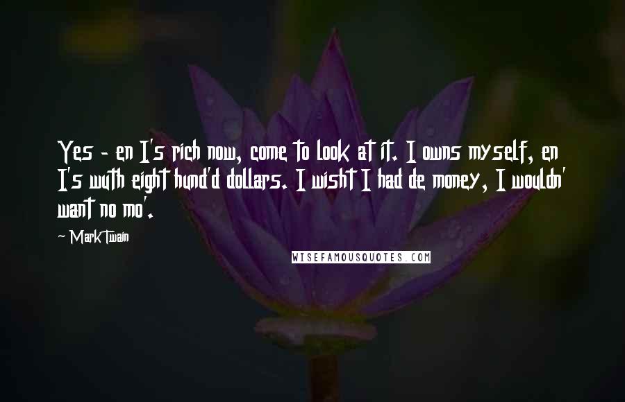 Mark Twain Quotes: Yes - en I's rich now, come to look at it. I owns myself, en I's wuth eight hund'd dollars. I wisht I had de money, I wouldn' want no mo'.