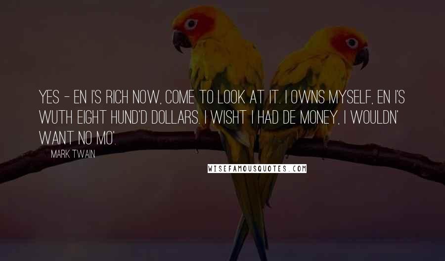 Mark Twain Quotes: Yes - en I's rich now, come to look at it. I owns myself, en I's wuth eight hund'd dollars. I wisht I had de money, I wouldn' want no mo'.