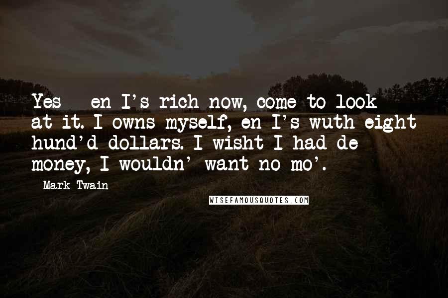 Mark Twain Quotes: Yes - en I's rich now, come to look at it. I owns myself, en I's wuth eight hund'd dollars. I wisht I had de money, I wouldn' want no mo'.