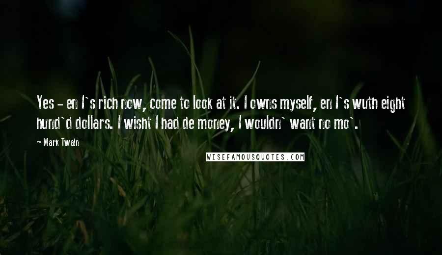 Mark Twain Quotes: Yes - en I's rich now, come to look at it. I owns myself, en I's wuth eight hund'd dollars. I wisht I had de money, I wouldn' want no mo'.