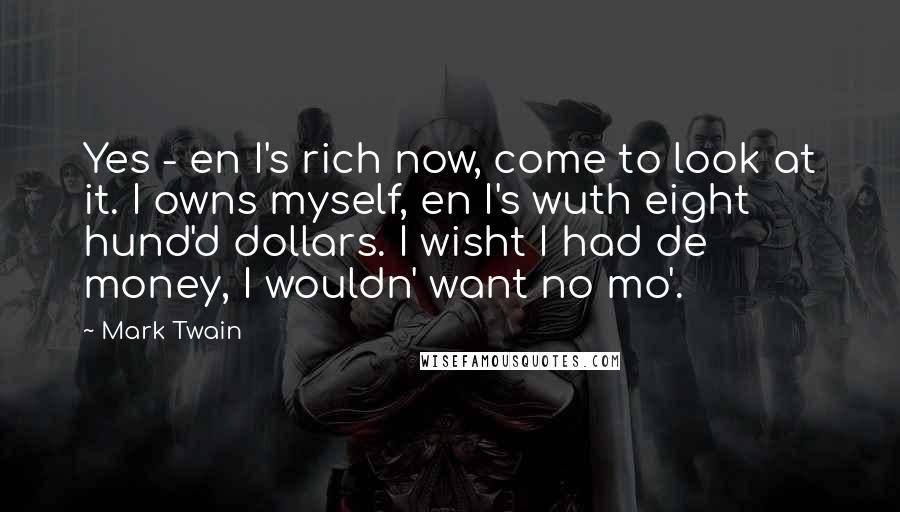 Mark Twain Quotes: Yes - en I's rich now, come to look at it. I owns myself, en I's wuth eight hund'd dollars. I wisht I had de money, I wouldn' want no mo'.