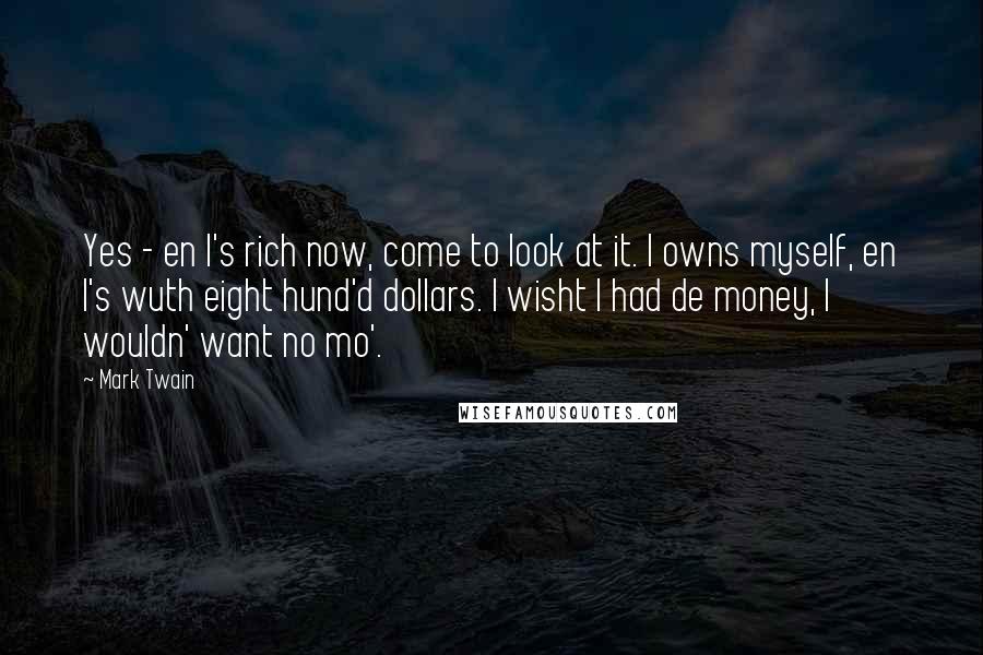 Mark Twain Quotes: Yes - en I's rich now, come to look at it. I owns myself, en I's wuth eight hund'd dollars. I wisht I had de money, I wouldn' want no mo'.