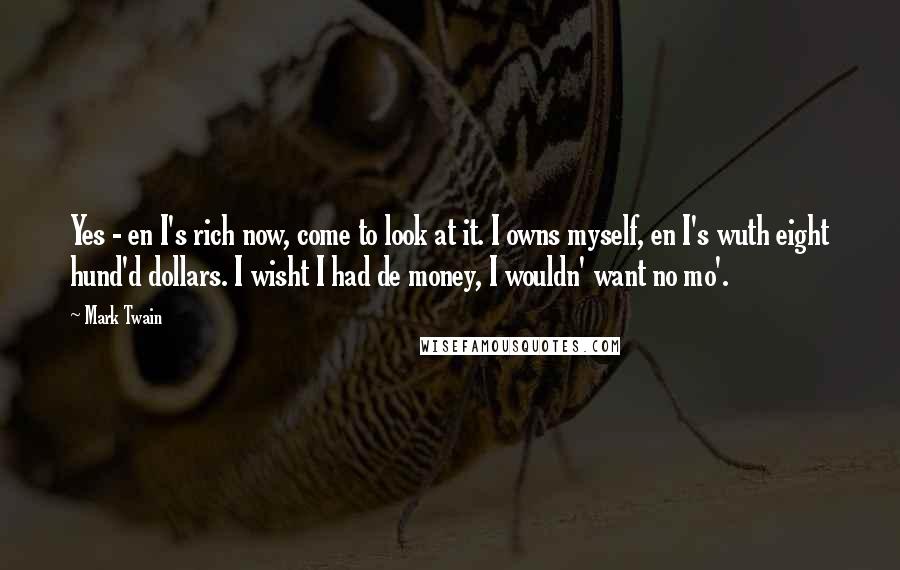 Mark Twain Quotes: Yes - en I's rich now, come to look at it. I owns myself, en I's wuth eight hund'd dollars. I wisht I had de money, I wouldn' want no mo'.