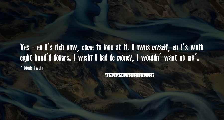 Mark Twain Quotes: Yes - en I's rich now, come to look at it. I owns myself, en I's wuth eight hund'd dollars. I wisht I had de money, I wouldn' want no mo'.