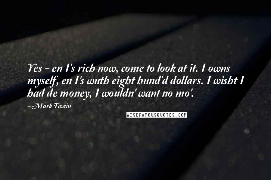 Mark Twain Quotes: Yes - en I's rich now, come to look at it. I owns myself, en I's wuth eight hund'd dollars. I wisht I had de money, I wouldn' want no mo'.