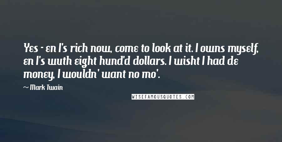 Mark Twain Quotes: Yes - en I's rich now, come to look at it. I owns myself, en I's wuth eight hund'd dollars. I wisht I had de money, I wouldn' want no mo'.