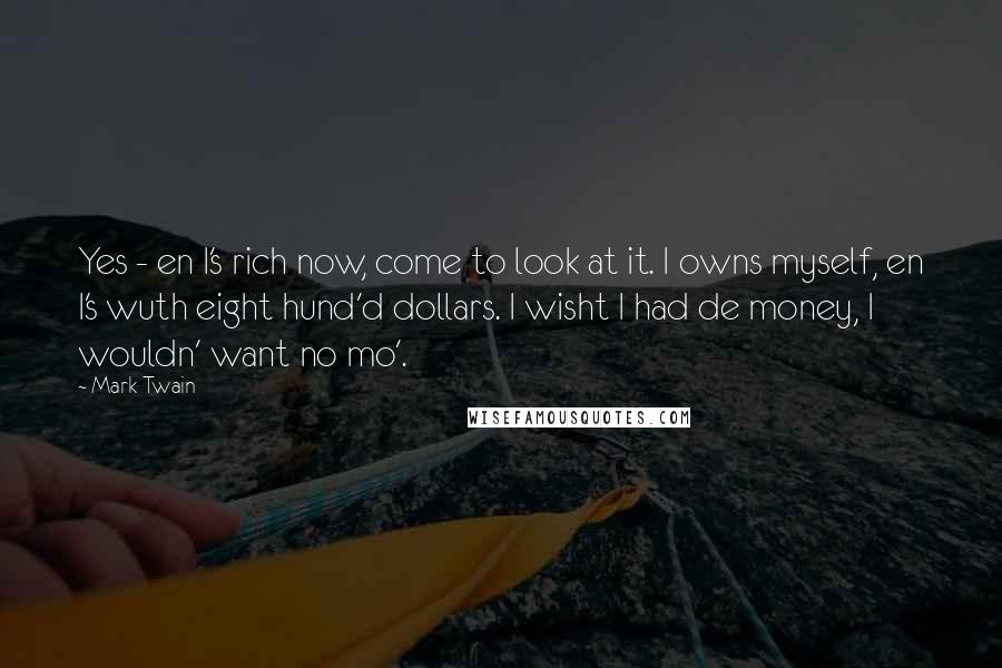 Mark Twain Quotes: Yes - en I's rich now, come to look at it. I owns myself, en I's wuth eight hund'd dollars. I wisht I had de money, I wouldn' want no mo'.