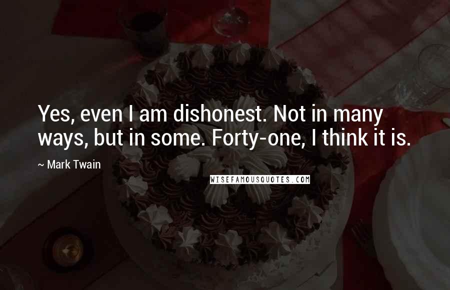 Mark Twain Quotes: Yes, even I am dishonest. Not in many ways, but in some. Forty-one, I think it is.