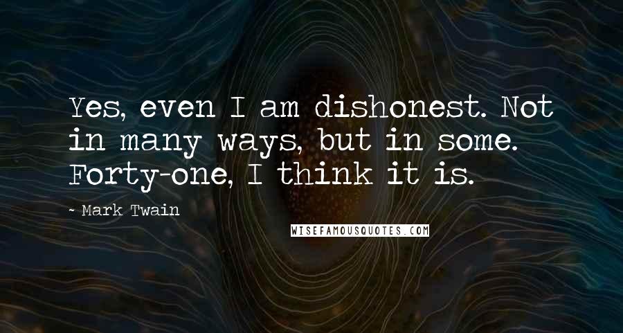 Mark Twain Quotes: Yes, even I am dishonest. Not in many ways, but in some. Forty-one, I think it is.