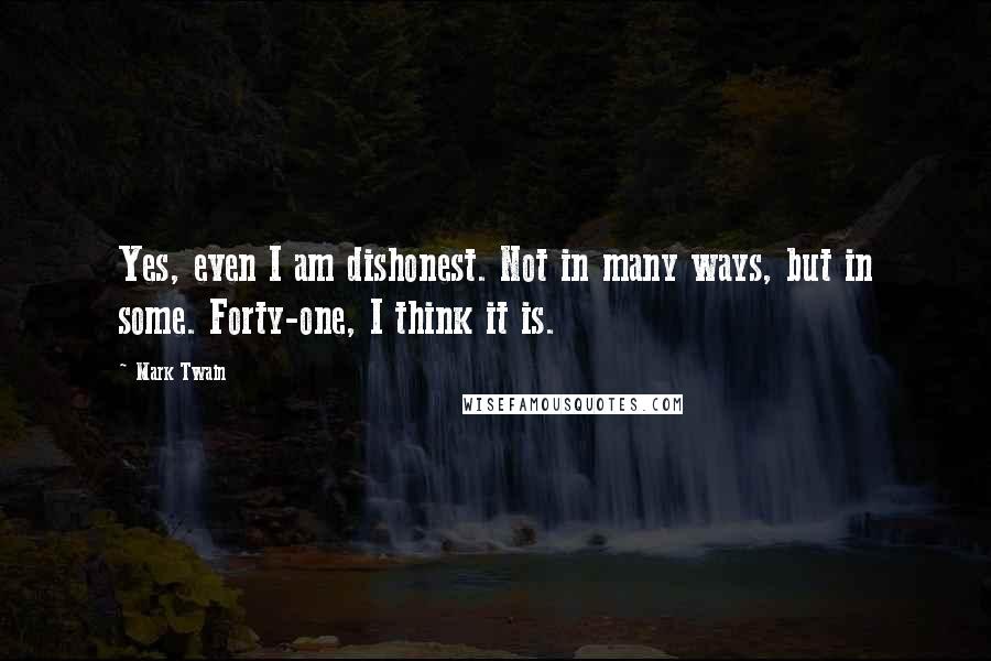 Mark Twain Quotes: Yes, even I am dishonest. Not in many ways, but in some. Forty-one, I think it is.