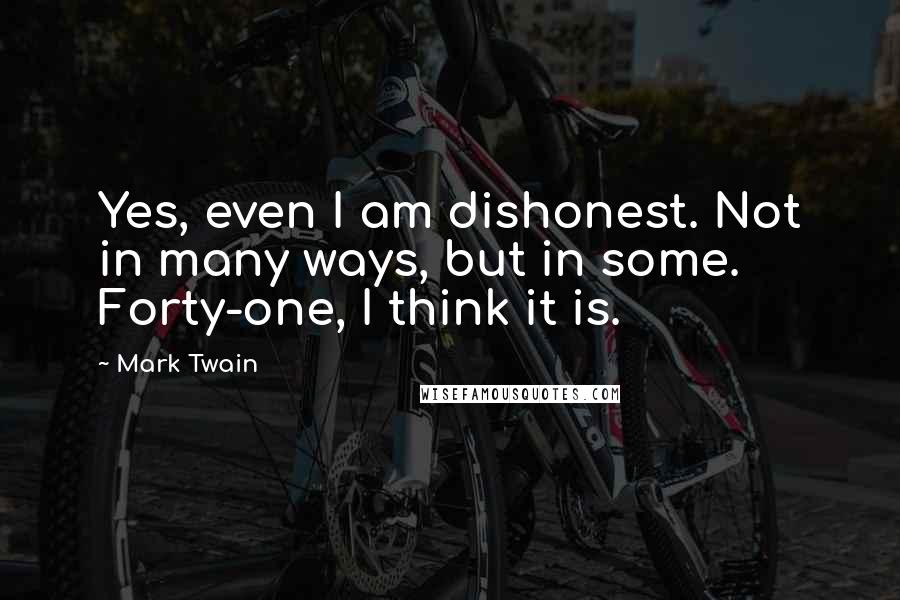 Mark Twain Quotes: Yes, even I am dishonest. Not in many ways, but in some. Forty-one, I think it is.