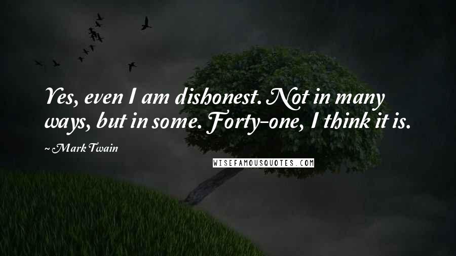 Mark Twain Quotes: Yes, even I am dishonest. Not in many ways, but in some. Forty-one, I think it is.