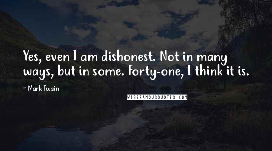 Mark Twain Quotes: Yes, even I am dishonest. Not in many ways, but in some. Forty-one, I think it is.