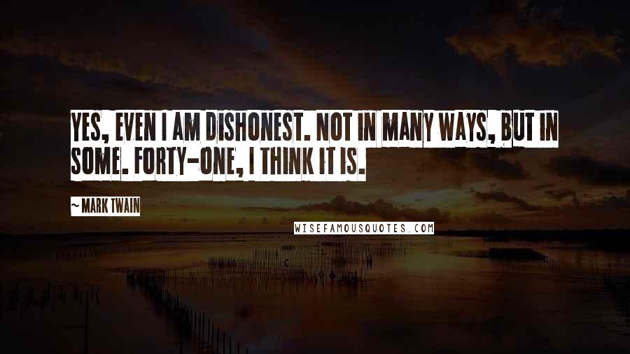 Mark Twain Quotes: Yes, even I am dishonest. Not in many ways, but in some. Forty-one, I think it is.