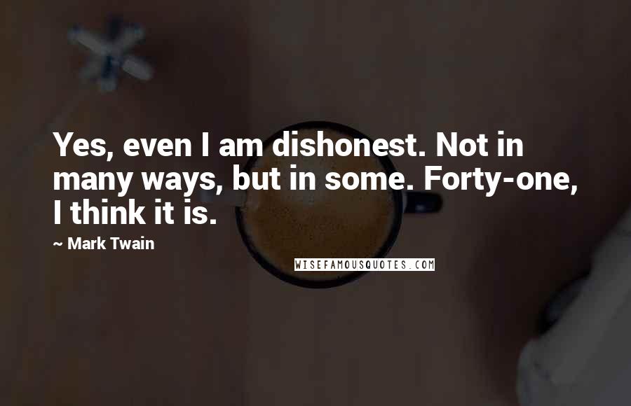 Mark Twain Quotes: Yes, even I am dishonest. Not in many ways, but in some. Forty-one, I think it is.