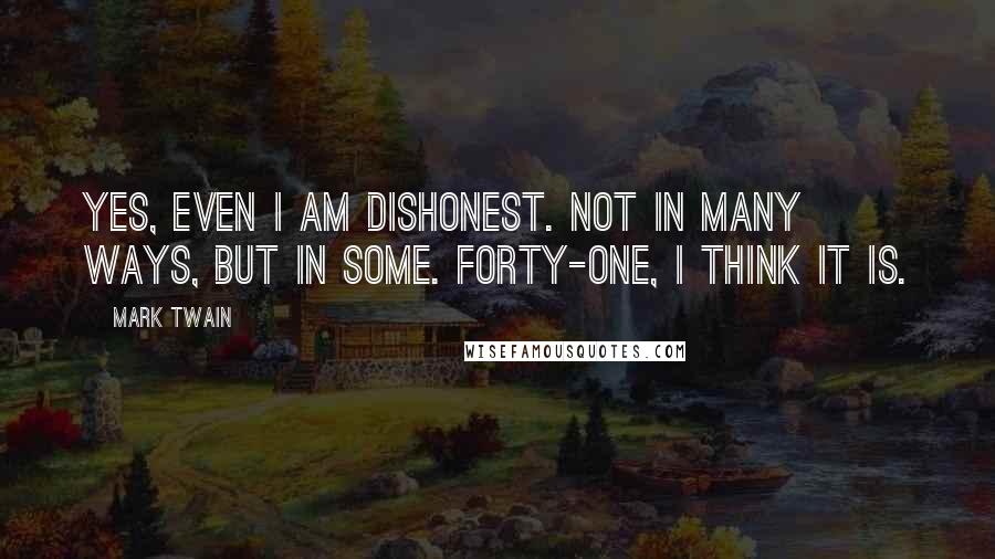 Mark Twain Quotes: Yes, even I am dishonest. Not in many ways, but in some. Forty-one, I think it is.