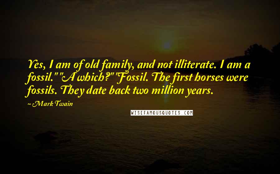 Mark Twain Quotes: Yes, I am of old family, and not illiterate. I am a fossil." "A which?" "Fossil. The first horses were fossils. They date back two million years.