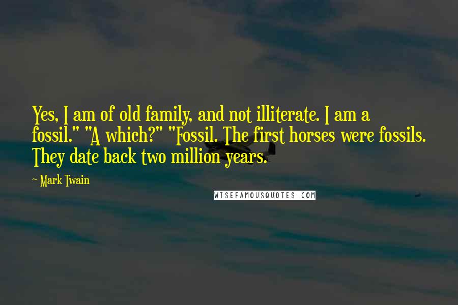 Mark Twain Quotes: Yes, I am of old family, and not illiterate. I am a fossil." "A which?" "Fossil. The first horses were fossils. They date back two million years.