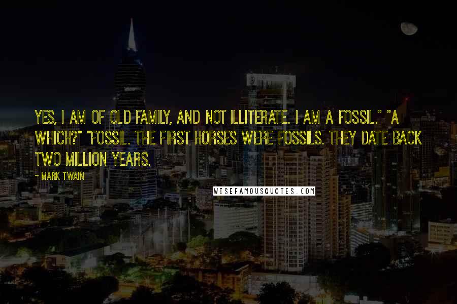 Mark Twain Quotes: Yes, I am of old family, and not illiterate. I am a fossil." "A which?" "Fossil. The first horses were fossils. They date back two million years.