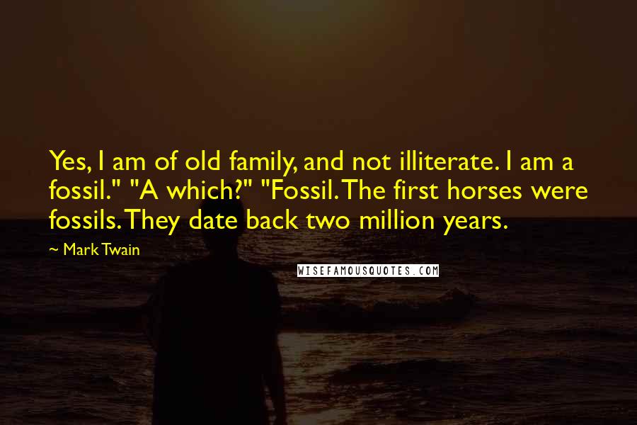 Mark Twain Quotes: Yes, I am of old family, and not illiterate. I am a fossil." "A which?" "Fossil. The first horses were fossils. They date back two million years.