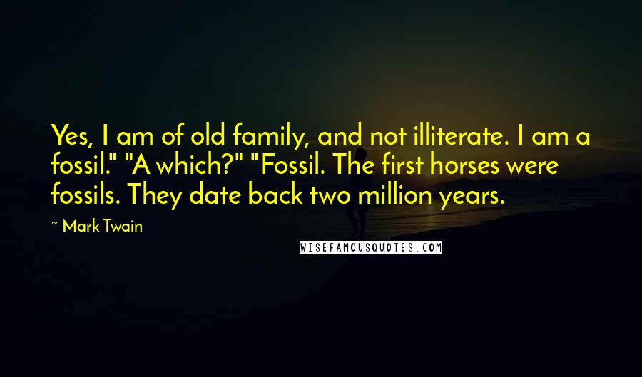 Mark Twain Quotes: Yes, I am of old family, and not illiterate. I am a fossil." "A which?" "Fossil. The first horses were fossils. They date back two million years.