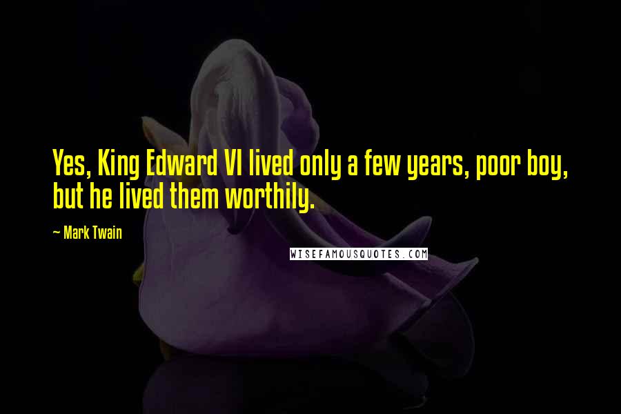 Mark Twain Quotes: Yes, King Edward VI lived only a few years, poor boy, but he lived them worthily.