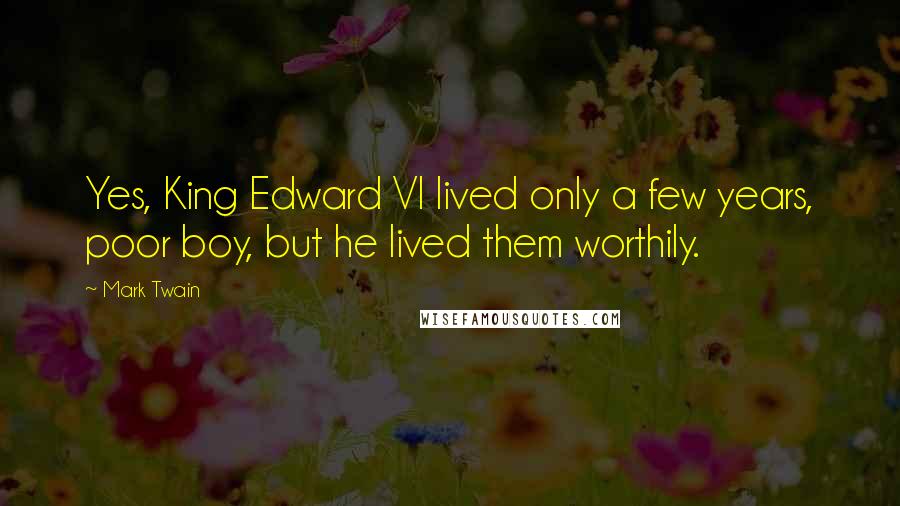 Mark Twain Quotes: Yes, King Edward VI lived only a few years, poor boy, but he lived them worthily.