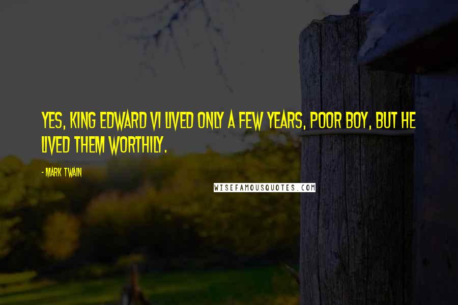 Mark Twain Quotes: Yes, King Edward VI lived only a few years, poor boy, but he lived them worthily.