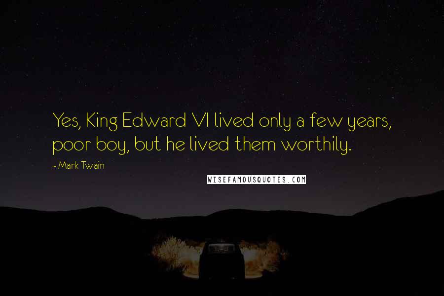 Mark Twain Quotes: Yes, King Edward VI lived only a few years, poor boy, but he lived them worthily.