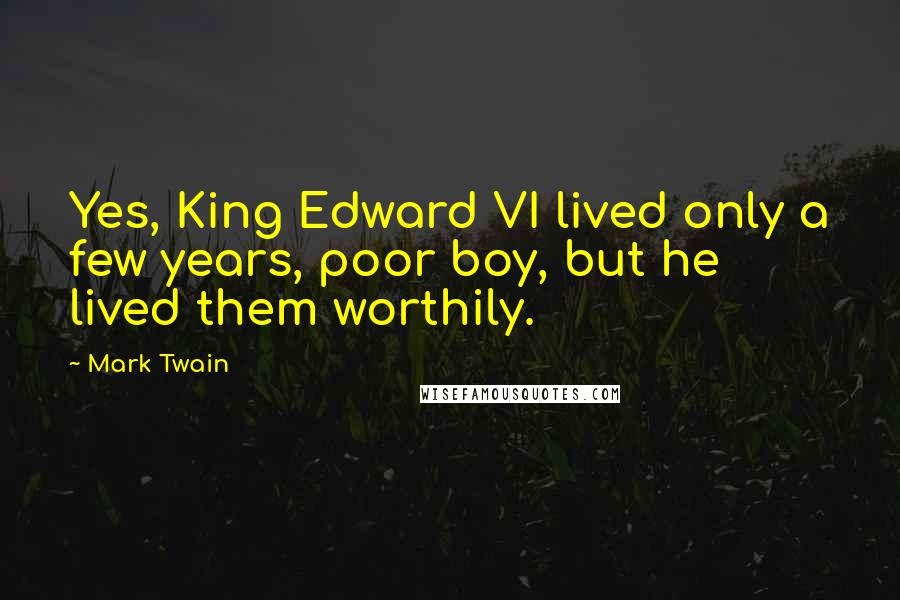 Mark Twain Quotes: Yes, King Edward VI lived only a few years, poor boy, but he lived them worthily.