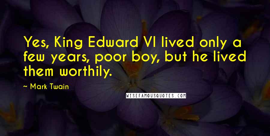 Mark Twain Quotes: Yes, King Edward VI lived only a few years, poor boy, but he lived them worthily.
