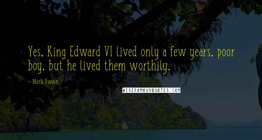 Mark Twain Quotes: Yes, King Edward VI lived only a few years, poor boy, but he lived them worthily.