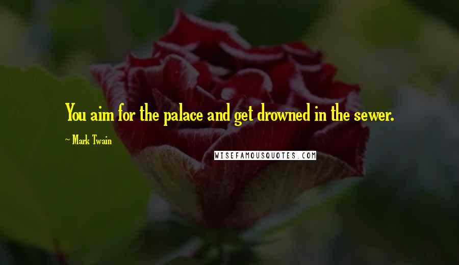 Mark Twain Quotes: You aim for the palace and get drowned in the sewer.
