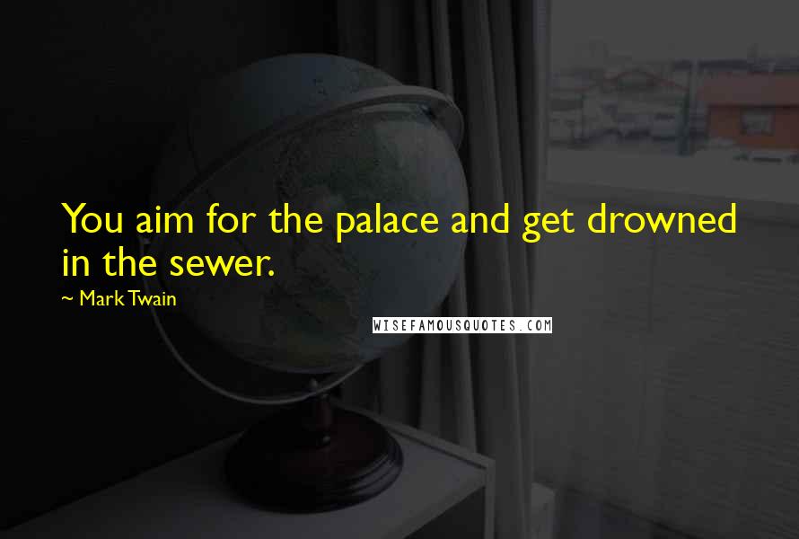 Mark Twain Quotes: You aim for the palace and get drowned in the sewer.