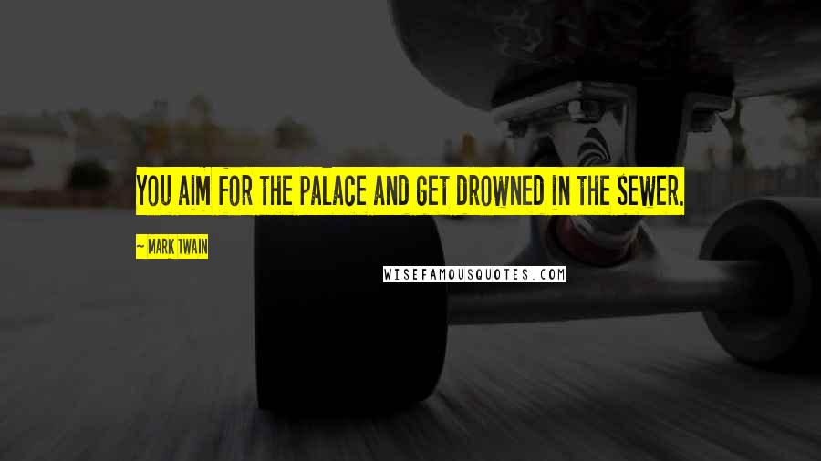 Mark Twain Quotes: You aim for the palace and get drowned in the sewer.