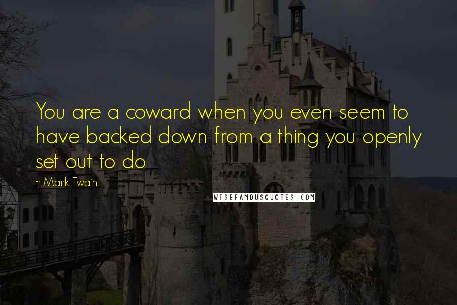 Mark Twain Quotes: You are a coward when you even seem to have backed down from a thing you openly set out to do