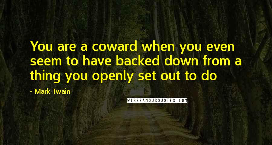 Mark Twain Quotes: You are a coward when you even seem to have backed down from a thing you openly set out to do