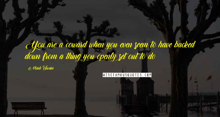 Mark Twain Quotes: You are a coward when you even seem to have backed down from a thing you openly set out to do