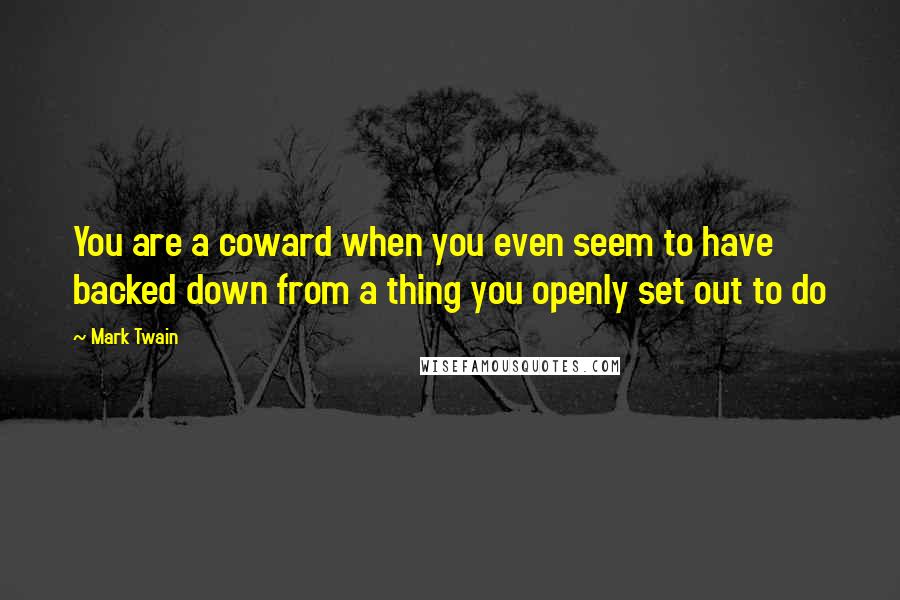 Mark Twain Quotes: You are a coward when you even seem to have backed down from a thing you openly set out to do