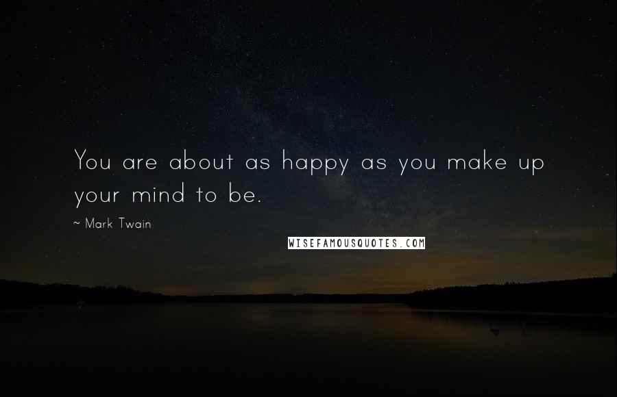 Mark Twain Quotes: You are about as happy as you make up your mind to be.