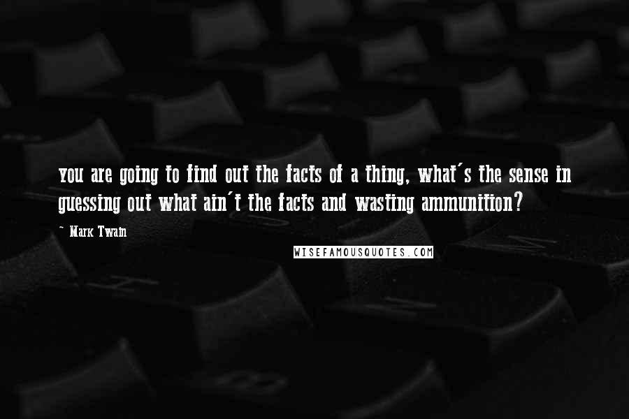 Mark Twain Quotes: you are going to find out the facts of a thing, what's the sense in guessing out what ain't the facts and wasting ammunition?