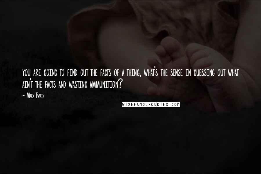 Mark Twain Quotes: you are going to find out the facts of a thing, what's the sense in guessing out what ain't the facts and wasting ammunition?