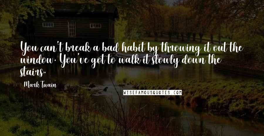 Mark Twain Quotes: You can't break a bad habit by throwing it out the window. You've got to walk it slowly down the stairs.