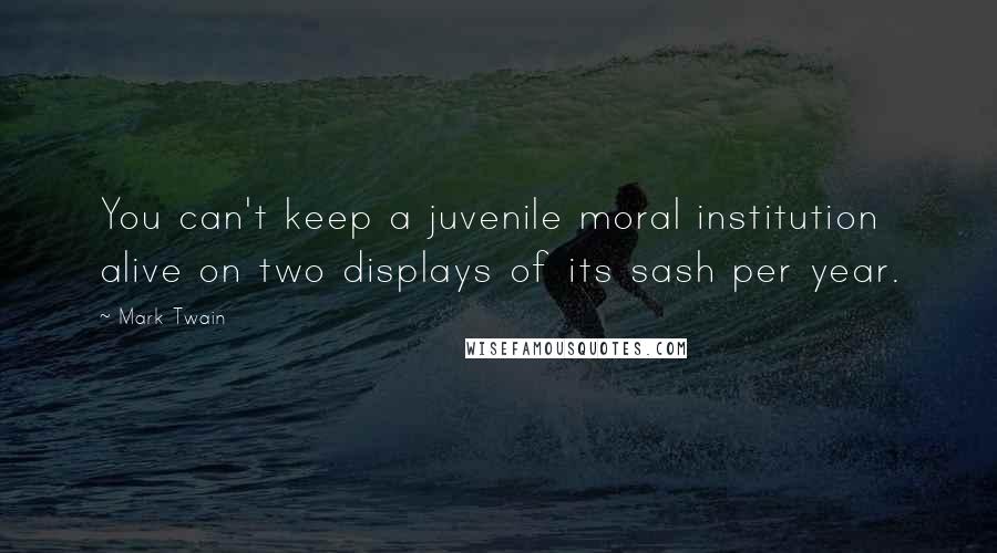 Mark Twain Quotes: You can't keep a juvenile moral institution alive on two displays of its sash per year.