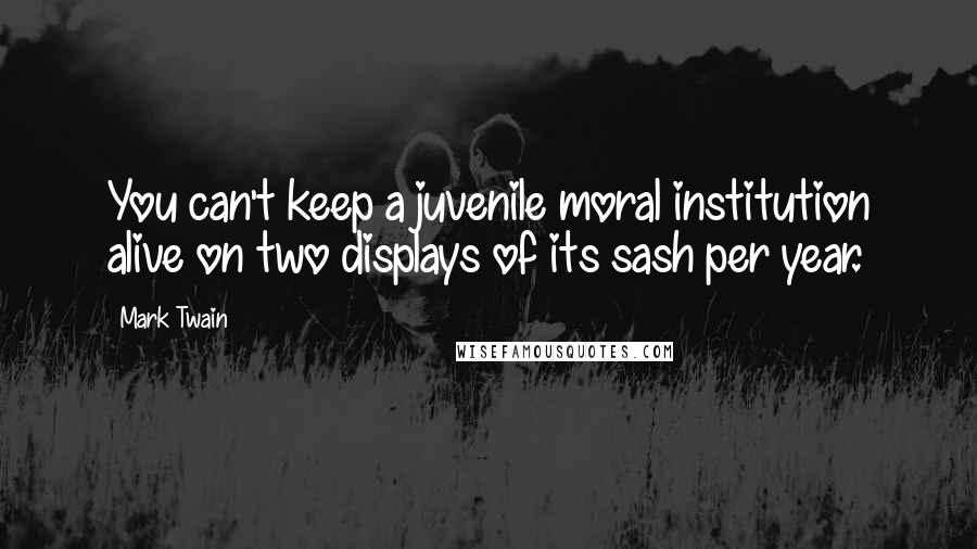 Mark Twain Quotes: You can't keep a juvenile moral institution alive on two displays of its sash per year.